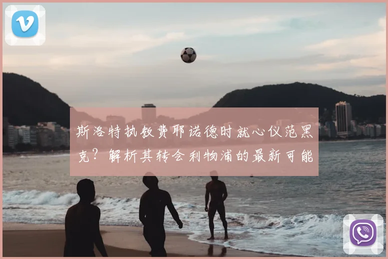 斯洛特执教费耶诺德时就心仪范黑克？解析其转会利物浦的最新可能性