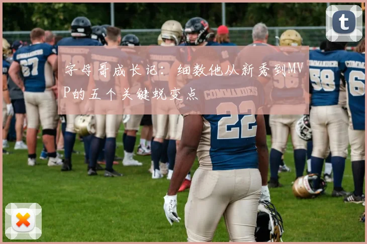 字母哥成长记：细数他从新秀到MVP的五个关键蜕变点