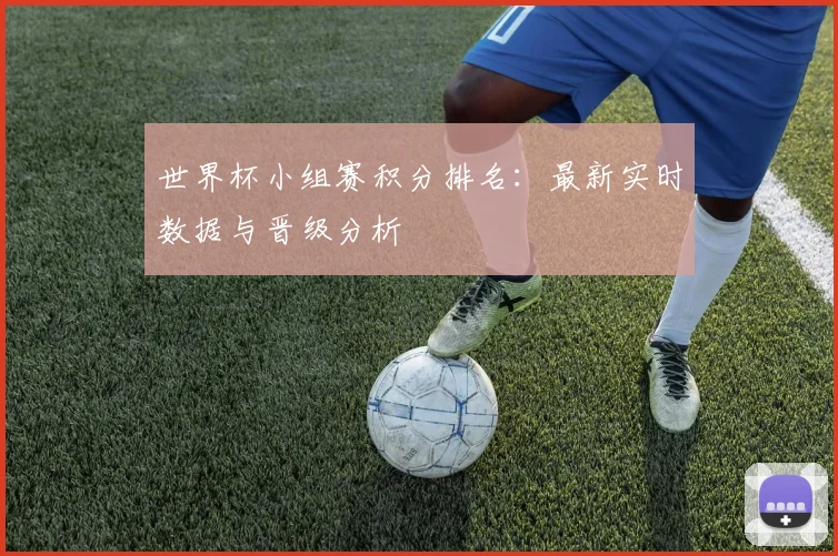 世界杯小组赛积分排名:最新实时数据与晋级分析