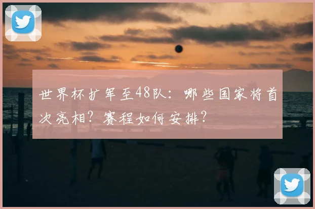 世界杯扩军至48队：哪些国家将首次亮相？赛程如何安排？