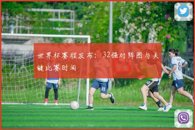 世界杯赛程发布：32强对阵图与关键比赛时间