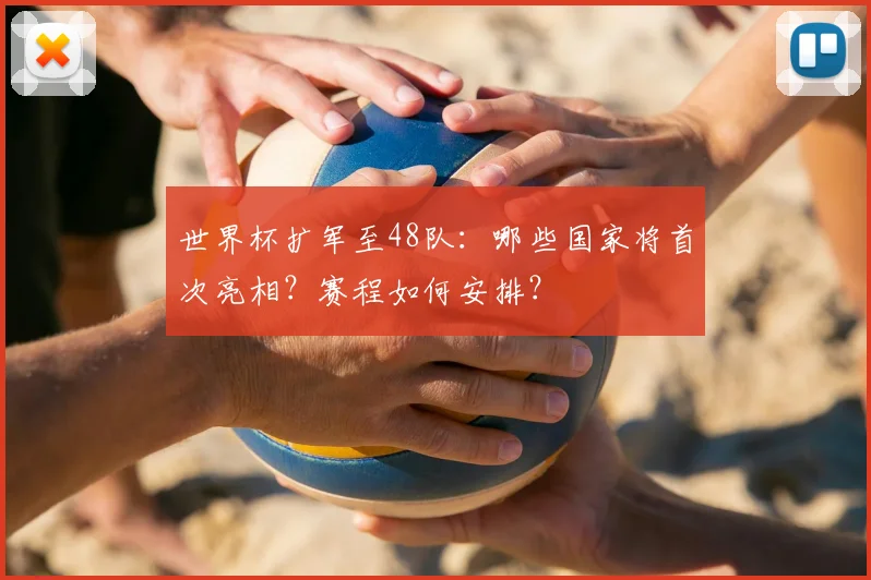 世界杯扩军至48队：哪些国家将首次亮相？赛程如何安排？
