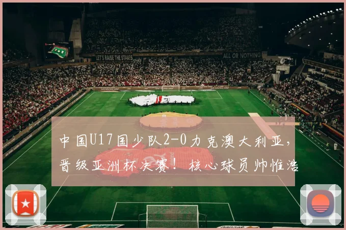中国U17国少队2-0力克澳大利亚，晋级亚洲杯决赛！核心球员帅惟浩关键进球解析