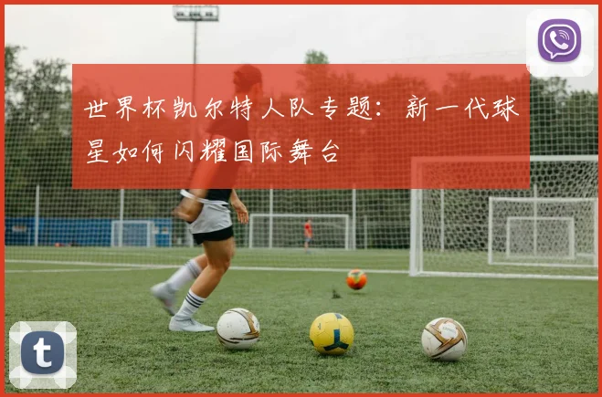 世界杯凯尔特人队专题:新一代球星如何闪耀国际舞台