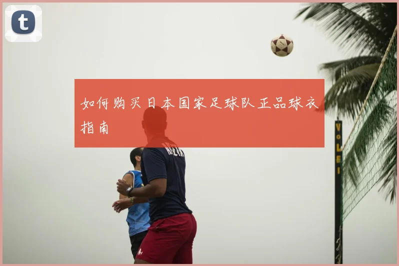 如何购买日本国家足球队正品球衣指南