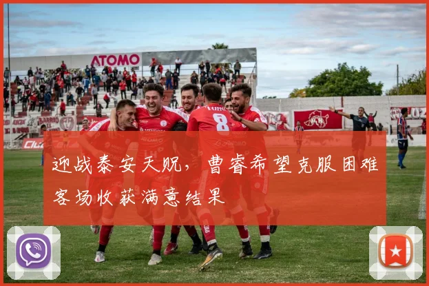 迎战泰安天贶，曹睿希望克服困难客场收获满意结果