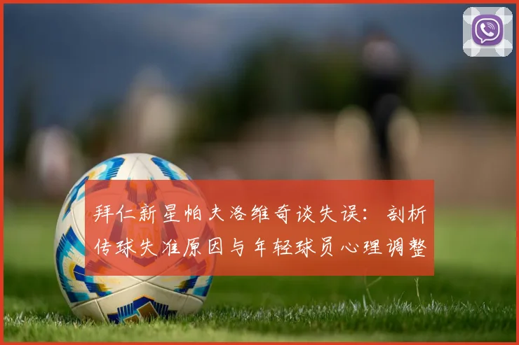拜仁新星帕夫洛维奇谈失误：剖析传球失准原因与年轻球员心理调整方法
