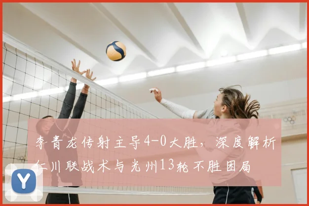 李青龙传射主导4-0大胜,深度解析仁川联战术与光州13轮不胜困局