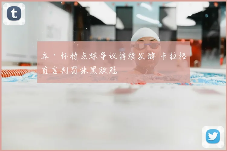 本·怀特点球争议持续发酵 卡拉格直言判罚抹黑欧冠