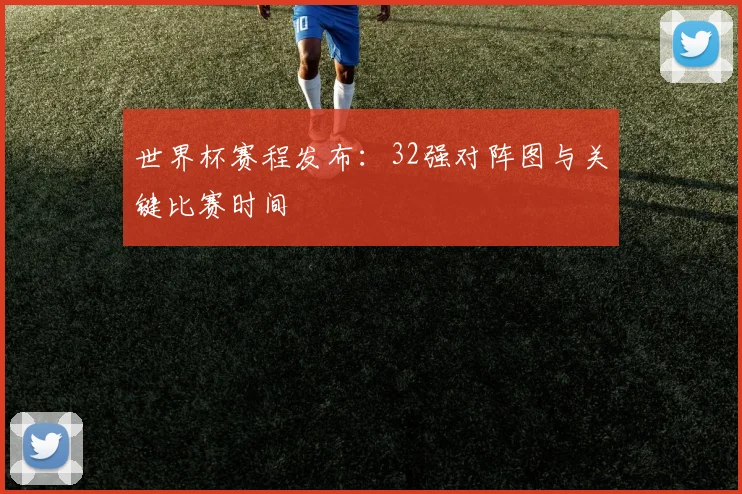 世界杯赛程发布：32强对阵图与关键比赛时间