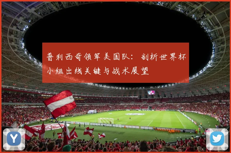 普利西奇领军美国队：剖析世界杯小组出线关键与战术展望