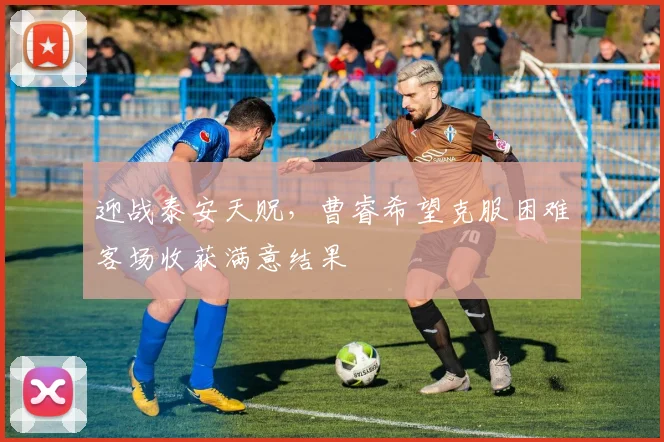 迎战泰安天贶，曹睿希望克服困难客场收获满意结果