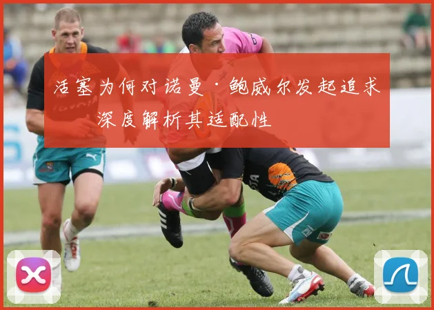 活塞为何对诺曼·鲍威尔发起追求？深度解析其适配性