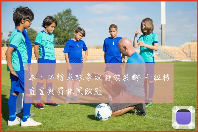 本·怀特点球争议持续发酵 卡拉格直言判罚抹黑欧冠