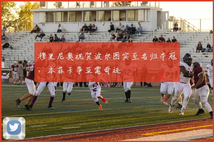 穆里尼奥祝贺波尔图实至名归夺冠，本菲卡争亚需奇迹